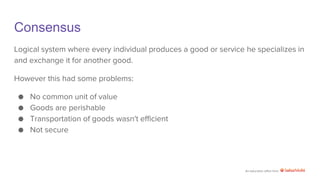 An education effort from
Consensus
Logical system where every individual produces a good or service he specializes in
and exchange it for another good.
However this had some problems:
● No common unit of value
● Goods are perishable
● Transportation of goods wasn't efficient
● Not secure
 