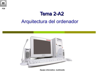 TTeemmaa 22--AA22 
Arquitectura del ordenador 
Equipo informático multimedia 
P28 
 
