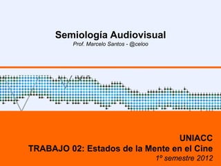 Semiología Audiovisual
          Prof. Marcelo Santos - @celoo




                                 UNIACC
TRABAJO 02: Estados de la Mente en el Cine
                                          1º semestre 2012
 