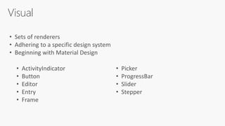 Visual
• Sets of renderers
• Adhering to a specific design system
• Beginning with Material Design
• ActivityIndicator
• Button
• Editor
• Entry
• Frame
• Picker
• ProgressBar
• Slider
• Stepper
 