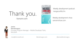 Thank you.
James
Montemagno
Principal Program Manager – Mobile Developer Tools,
Microsoft
motz@microsoft.com Montemagno.com @JamesMontemagno
Weekly development podcast
mergeconflict.fm
Weekly development show
xamarinshow.com
 