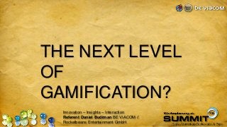 Innovation – Insights – Interaction
Referent Daniel Budiman BE VIACOM //
Rocketbeans Entertainment GmbH
THE NEXT LEVEL
OF
GAMIFICATION?
 