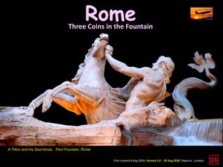 RomeThree Coins in the Fountain
First created 8 Aug 2018. Version 1.0 - 25 Aug 2018. Daperro. London.
A Triton and his Sea Horse, Trevi Fountain, Rome
 