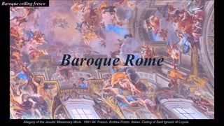 Baroque Rome
Baroque ceiling fresco
Allegory of the Jesuits’ Missionary Work. 1691-94. Fresco. Andrea Pozzo. Italian. Ceiling of Sant Ignazio di Loyola.
 
