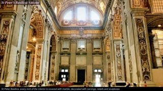 St Peter’s Basilica, Vatican
St Peter Basilica, every inch of the interior is covered with marble, decorated with carvings, reliefs and sculptures
 