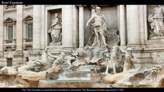 Trevi Fountain
The Trevi fountain is most famous fountains in the world. The Baroque fountain was built in 1762.
 