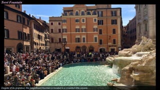 Trevi Fountain
Despite of its grandeur, the magnificent fountain is located in a crowded little square.
 