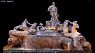 Trevi Fountain
The magnificent fountain is filled with beautiful sculpture of mythological figures.
 