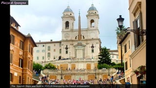 Piazza di Spangna
The Spanish Steps was build in 1723-26 financed by the French ambassador.
 