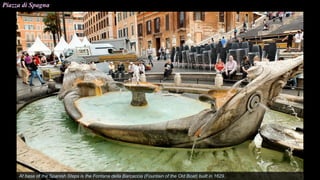 Piazza di Spagna
At base of the Spanish Steps is the Fontana della Barcaccia (Fountain of the Old Boat) built in 1629.
 