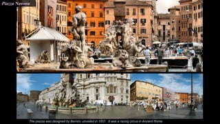 Piazza Navona
The piazza was designed by Bernini, unveiled in 1651. It was a racing circus in Ancient Rome.
 
