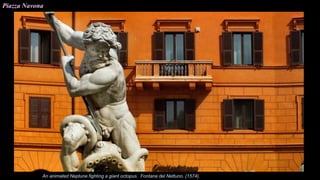 Piazza Navona
An animated Neptune fighting a giant octopus. Fontana del Nettuno. (1574).
 