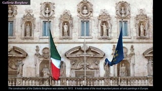 Galleria Borghese
The construction of the Galleria Borghese was started in 1613. It holds some of the most important pieces art and paintings in Europe.
 