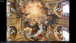 Gesu
The ceiling above the nave by Il Baciccia, is an astonishing fresco of the Triumph of the Name of Jesus.
 