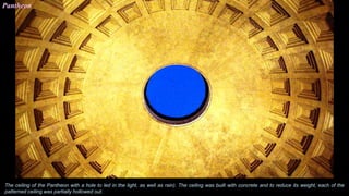 Pantheon
The ceiling of the Pantheon with a hole to led in the light, as well as rain). The ceiling was built with concrete and to reduce its weight, each of the
patterned ceiling was partially hollowed out.
 