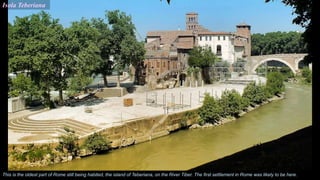 Isola Teberiana
This is the oldest part of Rome still being habited, the island of Teberiana, on the River Tiber. The first settlement in Rome was likely to be here.
 