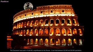 Pantheon
The Colosseum was built in 70-80 AD, amphitheatre for the Roman. It can hold between 50,000 and 80,000 spectators.
 