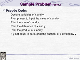 Sample Problem  (cont.) Pseudo Code: Declare variables of x and y; Prompt user to input the value of x and y; Print the sum of x and y; Print the difference of x and y; Print the product of x and y; If y not equal to zero, print the quotient of x divided by y 