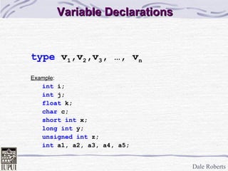 Variable Declarations type  v 1 ,v 2 ,v 3 , …, v n Example : int  i; int  j; float  k; char  c; short   int  x; long int  y; unsigned int  z; int  a1, a2, a3, a4, a5; 