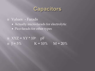    Values - Farads
       Actually micro-farads for electrolytic
       Pico-farads for other types


   XYZ = XY * 10z pF
   J = 5%       K = 10%            M = 20%
 