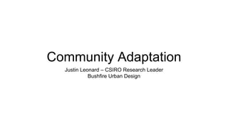 Community Adaptation
Justin Leonard – CSIRO Research Leader
Bushfire Urban Design
 