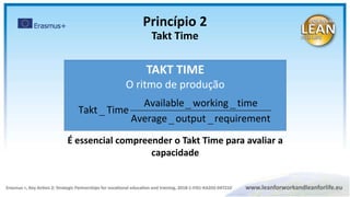 TAKT TIME
O ritmo de produção
t
requiremen
output
Average
time
working
Available
Time
Takt
_
_
_
_
_
É essencial compreender o Takt Time para avaliar a
capacidade
Princípio 2
Takt Time
 