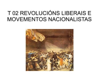 T 02 REVOLUCIÓNS LIBERAIS E
MOVEMENTOS NACIONALISTAS

 