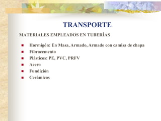 TRANSPORTE
MATERIALES EMPLEADOS EN TUBERÍAS

   Hormigón: En Masa, Armado, Armado con camisa de chapa
   Fibrocemento
   Plásticos: PE, PVC, PRFV
   Acero
   Fundición
   Cerámicos
 