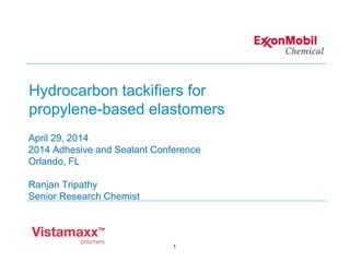 1
April 29, 2014
2014 Adhesive and Sealant Conference
Orlando, FL
Ranjan Tripathy
Senior Research Chemist
Hydrocarbon tackifiers for
propylene-based elastomers
 