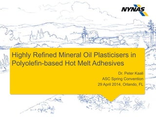 Highly Refined Mineral Oil Plasticisers in
Polyolefin-based Hot Melt Adhesives
Dr. Peter Kaali
ASC Spring Convention
29 April 2014, Orlando, FL
 