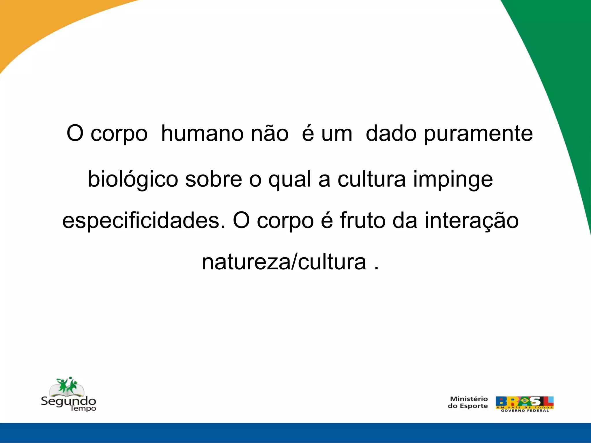 O corpo humano não é um dado puramente
  biológico sobre o qual a cultura impinge
especificidades. O corpo é fruto da interação
             natureza/cultura .
 