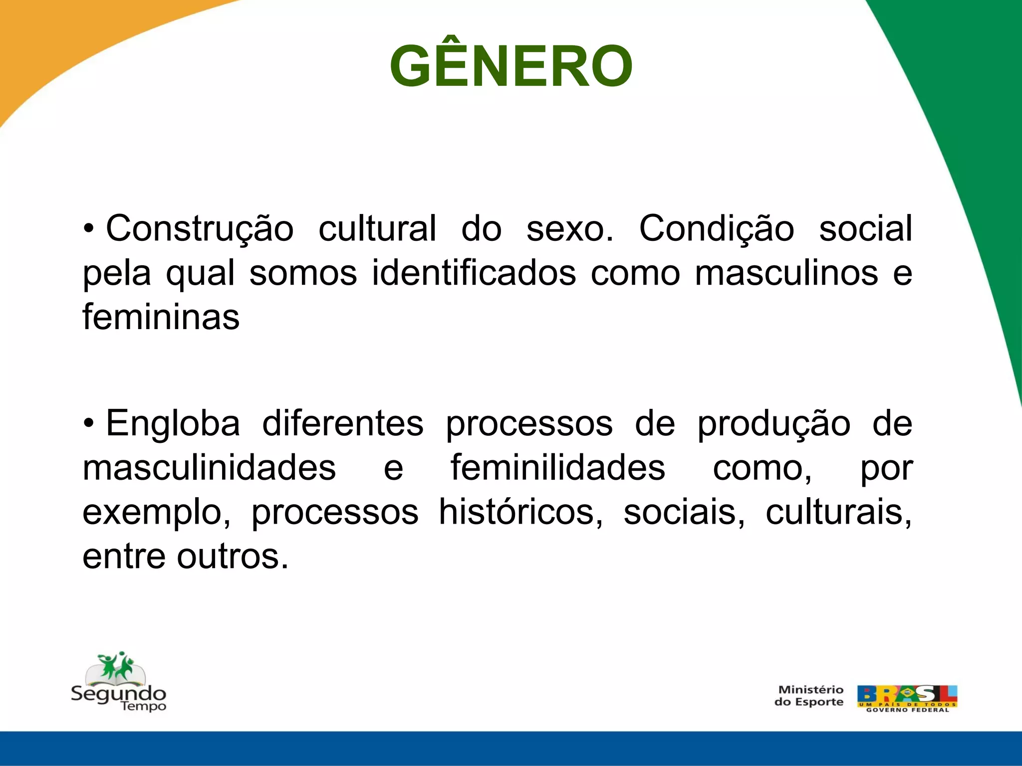 GÊNERO

• Construção cultural do sexo. Condição social
pela qual somos identificados como masculinos e
femininas

• Engloba diferentes processos de produção de
masculinidades e feminilidades como, por
exemplo, processos históricos, sociais, culturais,
entre outros.
 