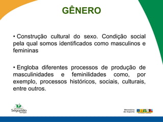 GÊNERO

• Construção cultural do sexo. Condição social
pela qual somos identificados como masculinos e
femininas

• Engloba diferentes processos de produção de
masculinidades e feminilidades como, por
exemplo, processos históricos, sociais, culturais,
entre outros.
 