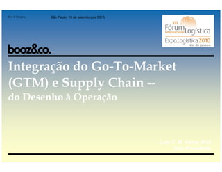 Booz & Company   São Paulo, 13 de setembro de 2010




Integração do Go-To-Market
(GTM) e Supply Chain --
do Desenho à Operação



                                                     Luiz F. M. Vieira, PhD
                                                           Vice-Presidente
 