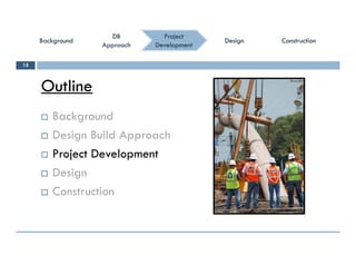 ConstructionConstructionConstructionConstruction
ProjectProject
DevelopmentDevelopment
DBDB
ApproachApproach
DBDB
ApproachApproach
BackgroundBackgroundBackgroundBackground DesignDesignDesignDesign
Outline
15
Outline
 Backgroundg
 Design Build Approach
 Project Development Project Development
 Design
C t ti Construction
 