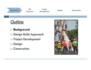 ConstructionConstructionConstructionConstruction
ProjectProject
DevelopmentDevelopment
ProjectProject
DevelopmentDevelopment
DBDB
ApproachApproach
DBDB
ApproachApproach
BackgroundBackground DesignDesignDesignDesign
Outline
2
Outline
 Backgroundg
 Design Build Approach
 Project Development Project Development
 Design
C t ti Construction
 