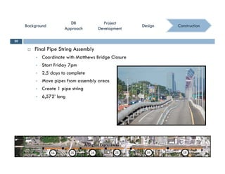 ConstructionConstruction
ProjectProject
DevelopmentDevelopment
ProjectProject
DevelopmentDevelopment
DBDB
ApproachApproach
DBDB
ApproachApproach
BackgroundBackgroundBackgroundBackground DesignDesignDesignDesign
 Final Pipe String Assembly
30
 Coordinate with Matthews Bridge Closure
 Start Friday 7pm
 2.5 days to complete
 Move pipes from assembly areas
 Create 1 pipe string
 6,572’ long6,572 long
 