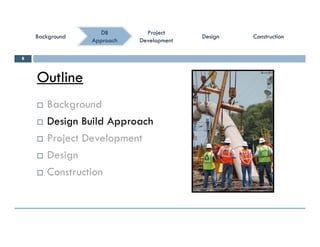 ConstructionConstructionConstructionConstruction
ProjectProject
DevelopmentDevelopment
ProjectProject
DevelopmentDevelopment
DBDB
ApproachApproach
BackgroundBackgroundBackgroundBackground DesignDesignDesignDesign
Outline
8
Outline
 Backgroundg
 Design Build Approach
 Project Development Project Development
 Design
C t ti Construction
 