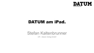 DATUM am iPad.

Stefan Kaltenbrunner
     CR – Datum Verlag GmbH
 