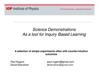 Promoting physics, supporting physicists 
Science Demonstrations 
As a tool for Inquiry Based Learning 
A selection of simple experiments often with counter-intuitive 
outcomes 
Paul Nugent paul.nugent@gmail.com 
David Keenahan dkeenahan@gmail.com 
 