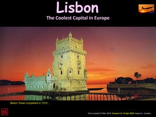 Lisbon
First created 27 Mar 2019. Version 1.0 14 Apr 2018. Daperro. London.
Belem Tower completed in 1515...
The Coolest Capital in Europe
 