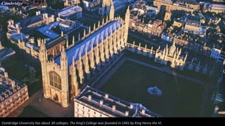 Cambridge University has about 30 colleges. The King’s College was founded in 1441 by King Henry the VI.
Cambridge
 