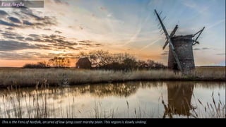 East Anglia
This is the Fens of Norfolk, an area of low lying coast marshy plain. This region is slowly sinking.
 