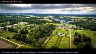Castle Howard. Yorkshire
Castle Howard, near York is one of Britain’s finest stately homes and not a castle. It was built in 1701-1811.
 