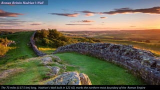Roman Britain Hadrian’s Wall
The 73 miles (117.5 km) long, Hadrian’s Wall built in 122 AD, marks the northern most boundary of the Roman Empire
 