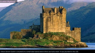 Scottish Highland
Eilean Donan Castle is situated on a small tidal island where three sea locks meet. It was founded in the 13C.
 