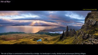 Isle of Skye
The Isle of Skye is connected to Scotland by a bridge. Its landscape is rocky, dotted with picturesque fishing villages.
Credit. Emmanuel Coupe 2009.
 
