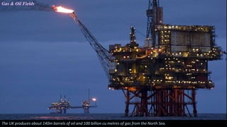 The UK produces about 140m barrels of oil and 100 billion cu metres of gas from the North Sea.
Gas & Oil Fields
 