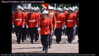 Canadian Light Infantry Captain Megan Couto became the first woman to command the Queen’s Guard at Buckingham Palace.
Shared Tradition with the Commonwealth
 