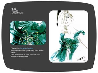 Diseño de .Christian Lacroix
Representado con gouache y tinta sobre
papel.
Esta ilustración se creó durante una
sesión de siete horas.
DOWNTON
DAVID
T.02
 